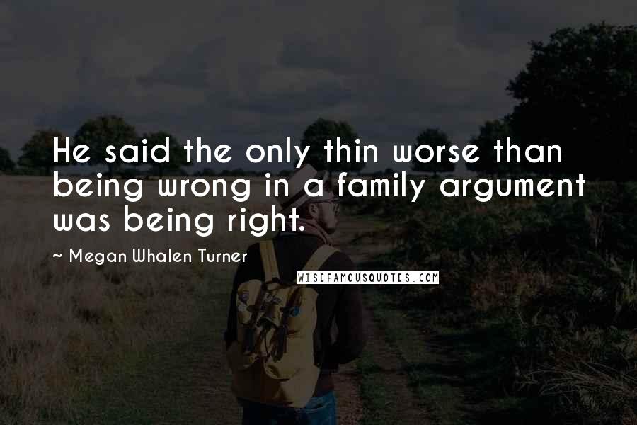 Megan Whalen Turner Quotes: He said the only thin worse than being wrong in a family argument was being right.