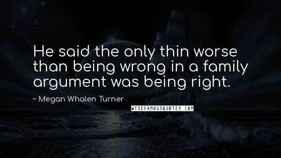 Megan Whalen Turner Quotes: He said the only thin worse than being wrong in a family argument was being right.