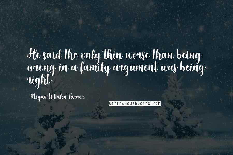 Megan Whalen Turner Quotes: He said the only thin worse than being wrong in a family argument was being right.