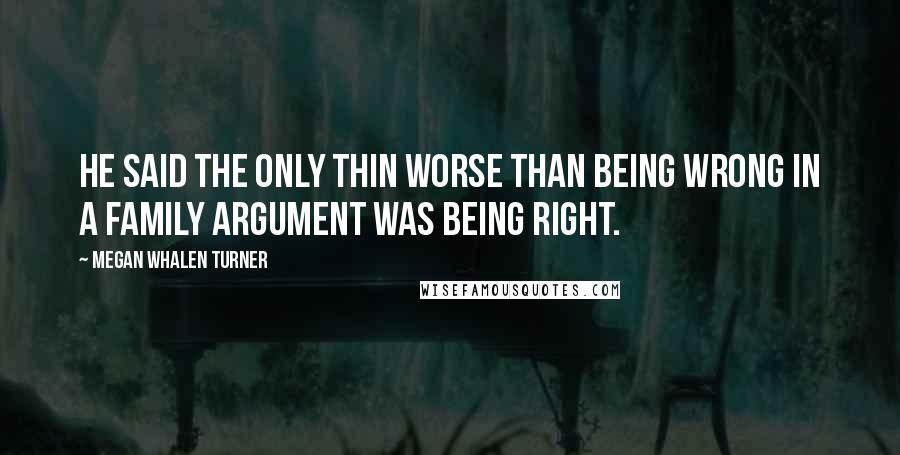 Megan Whalen Turner Quotes: He said the only thin worse than being wrong in a family argument was being right.