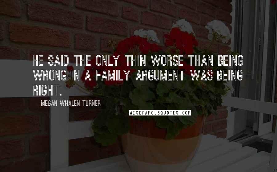 Megan Whalen Turner Quotes: He said the only thin worse than being wrong in a family argument was being right.