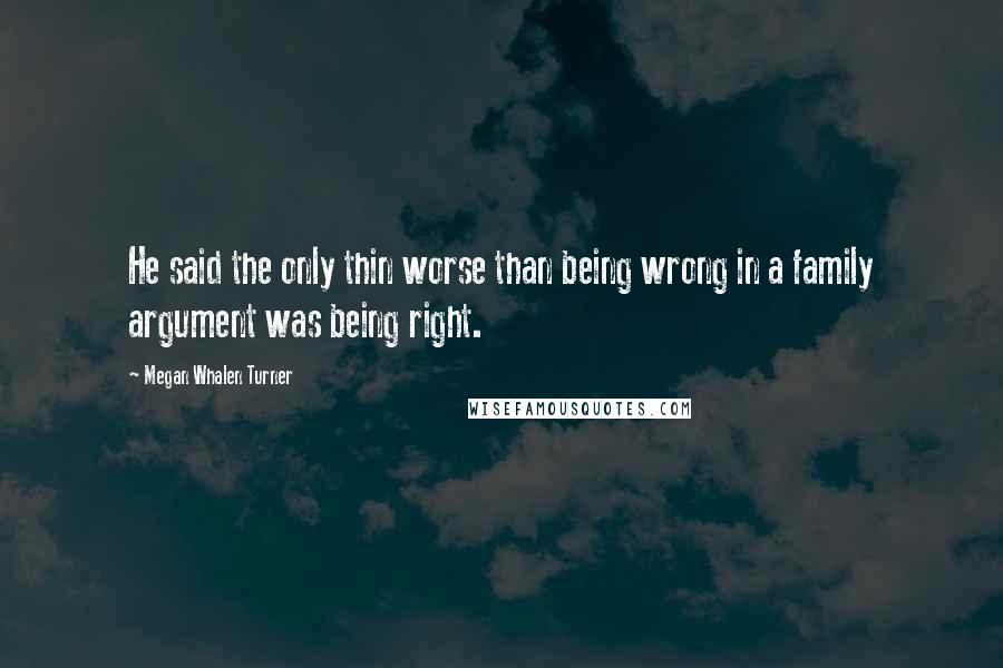 Megan Whalen Turner Quotes: He said the only thin worse than being wrong in a family argument was being right.