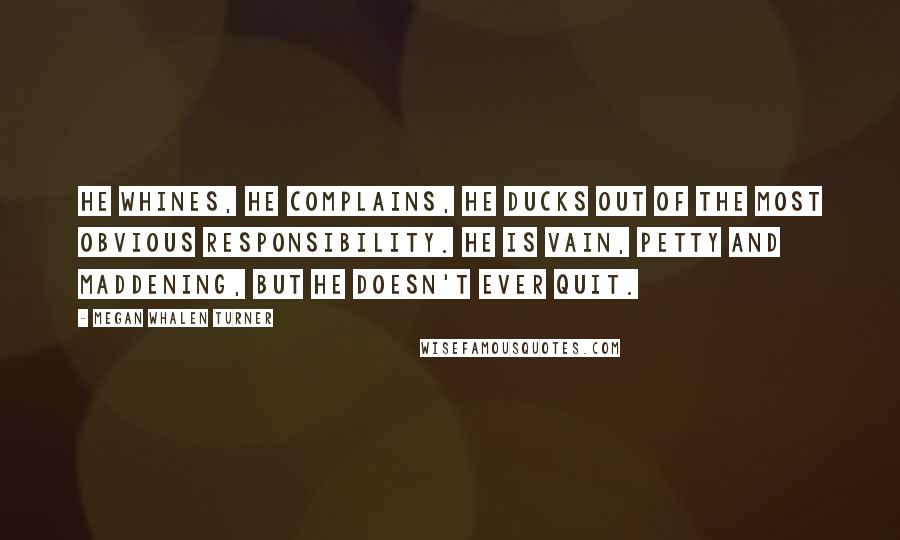 Megan Whalen Turner Quotes: He whines, he complains, he ducks out of the most obvious responsibility. He is vain, petty and maddening, but he doesn't ever quit.