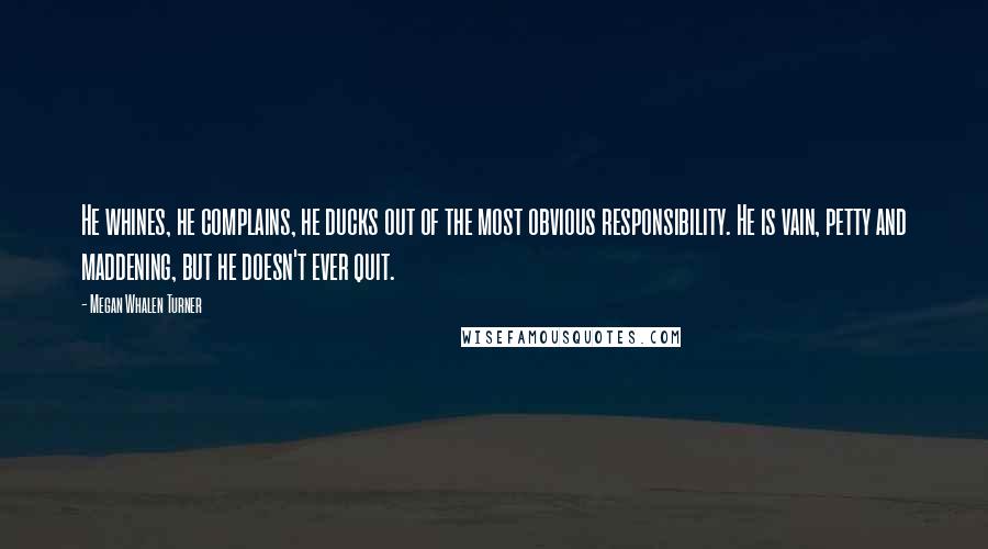 Megan Whalen Turner Quotes: He whines, he complains, he ducks out of the most obvious responsibility. He is vain, petty and maddening, but he doesn't ever quit.