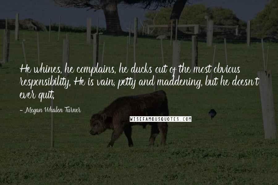 Megan Whalen Turner Quotes: He whines, he complains, he ducks out of the most obvious responsibility. He is vain, petty and maddening, but he doesn't ever quit.