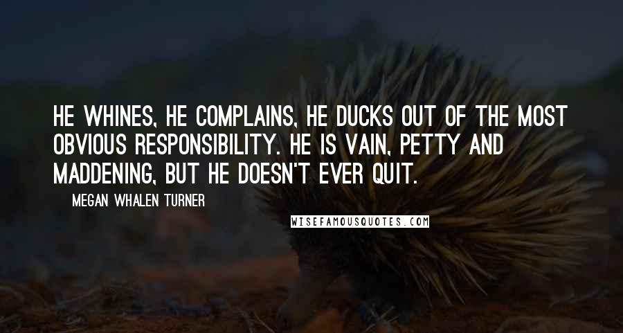 Megan Whalen Turner Quotes: He whines, he complains, he ducks out of the most obvious responsibility. He is vain, petty and maddening, but he doesn't ever quit.