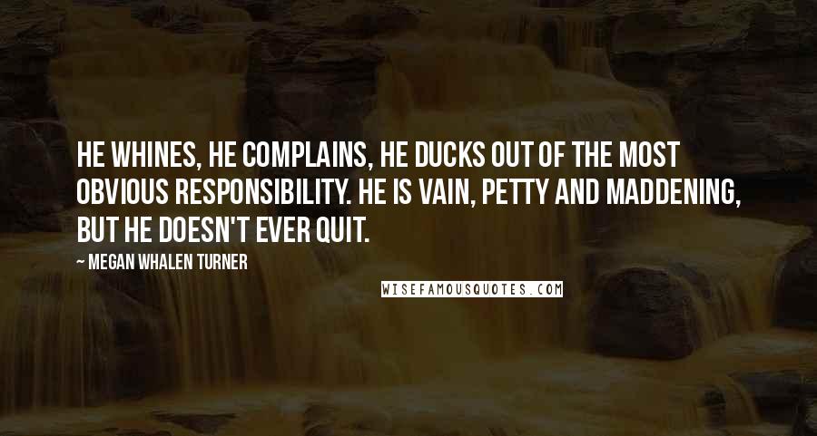Megan Whalen Turner Quotes: He whines, he complains, he ducks out of the most obvious responsibility. He is vain, petty and maddening, but he doesn't ever quit.