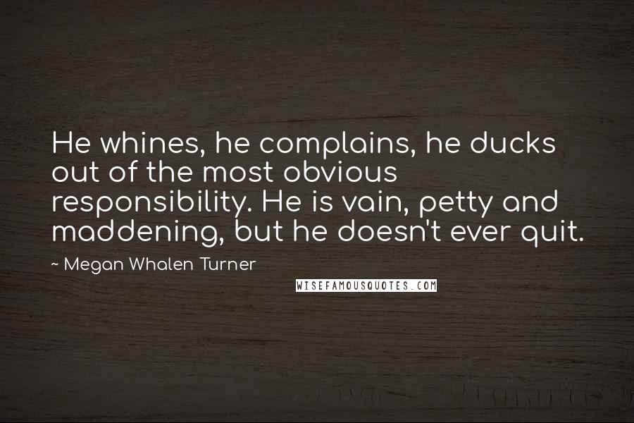 Megan Whalen Turner Quotes: He whines, he complains, he ducks out of the most obvious responsibility. He is vain, petty and maddening, but he doesn't ever quit.