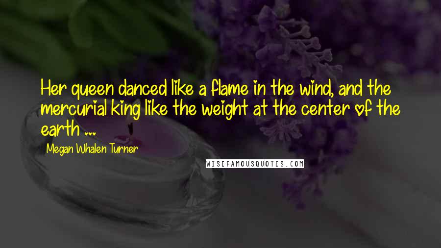 Megan Whalen Turner Quotes: Her queen danced like a flame in the wind, and the mercurial king like the weight at the center of the earth ...