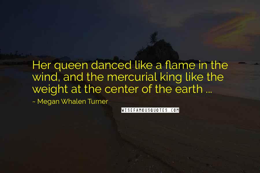 Megan Whalen Turner Quotes: Her queen danced like a flame in the wind, and the mercurial king like the weight at the center of the earth ...