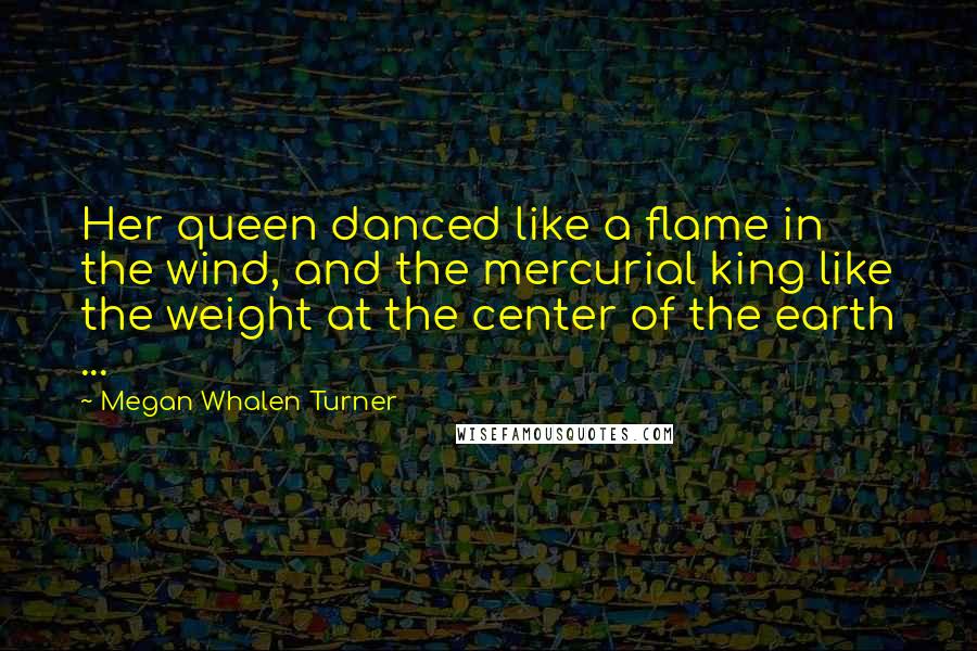 Megan Whalen Turner Quotes: Her queen danced like a flame in the wind, and the mercurial king like the weight at the center of the earth ...