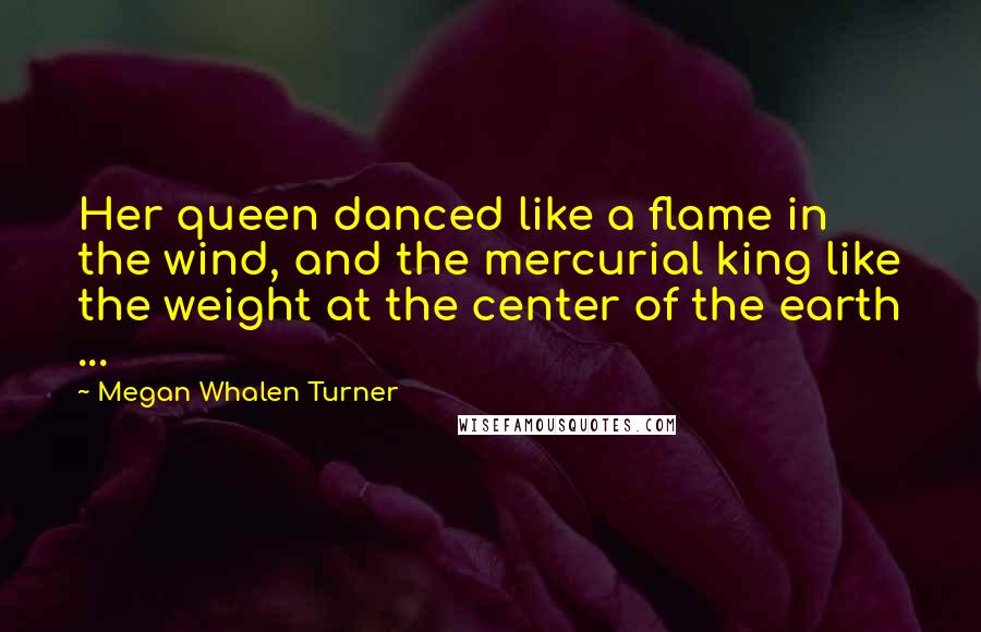 Megan Whalen Turner Quotes: Her queen danced like a flame in the wind, and the mercurial king like the weight at the center of the earth ...