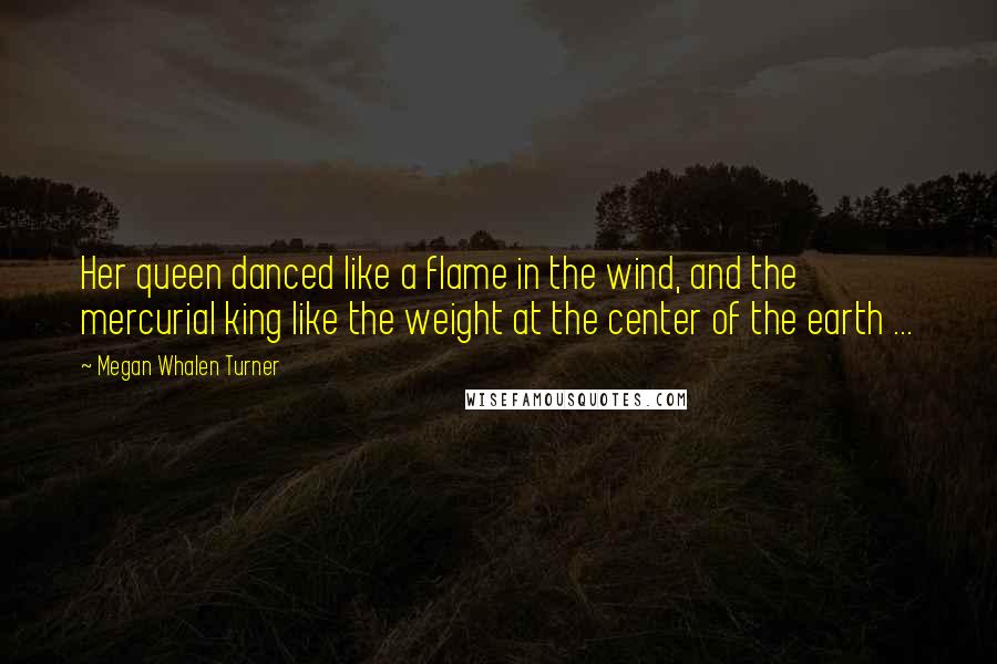 Megan Whalen Turner Quotes: Her queen danced like a flame in the wind, and the mercurial king like the weight at the center of the earth ...