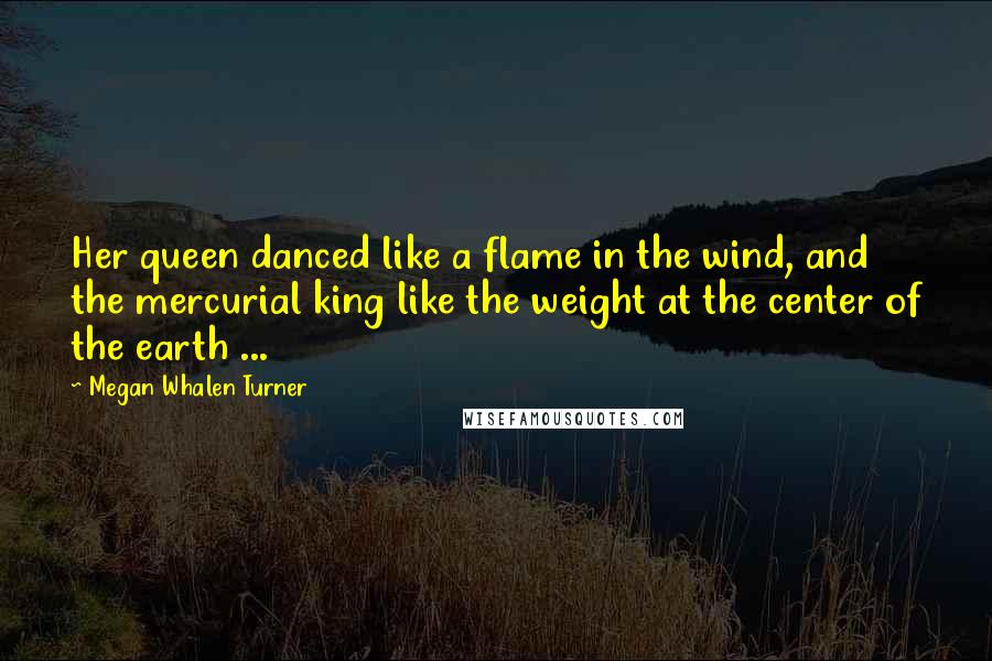 Megan Whalen Turner Quotes: Her queen danced like a flame in the wind, and the mercurial king like the weight at the center of the earth ...