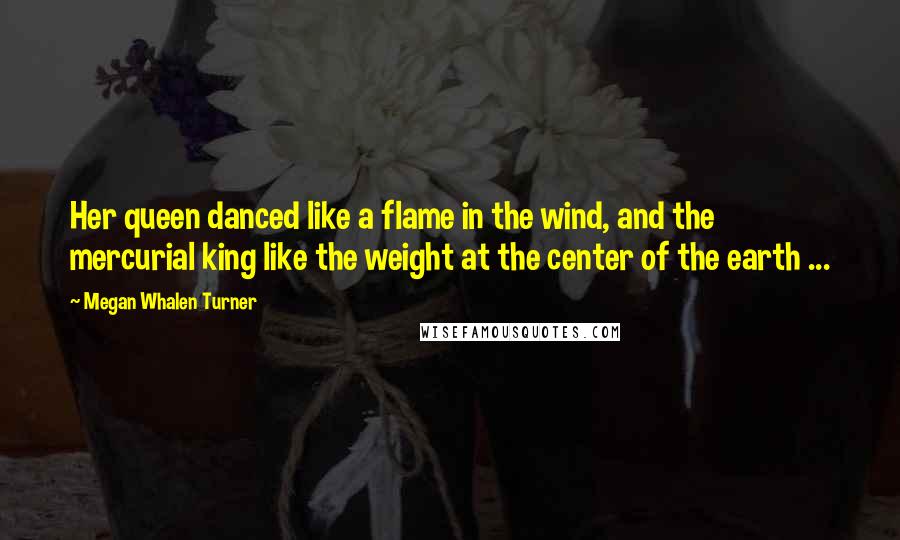 Megan Whalen Turner Quotes: Her queen danced like a flame in the wind, and the mercurial king like the weight at the center of the earth ...