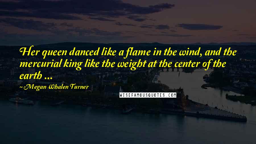 Megan Whalen Turner Quotes: Her queen danced like a flame in the wind, and the mercurial king like the weight at the center of the earth ...