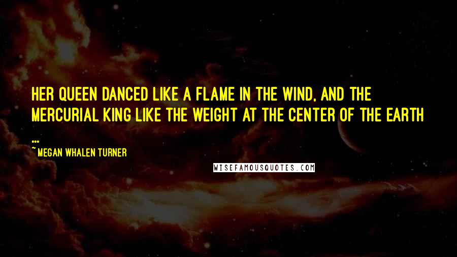 Megan Whalen Turner Quotes: Her queen danced like a flame in the wind, and the mercurial king like the weight at the center of the earth ...