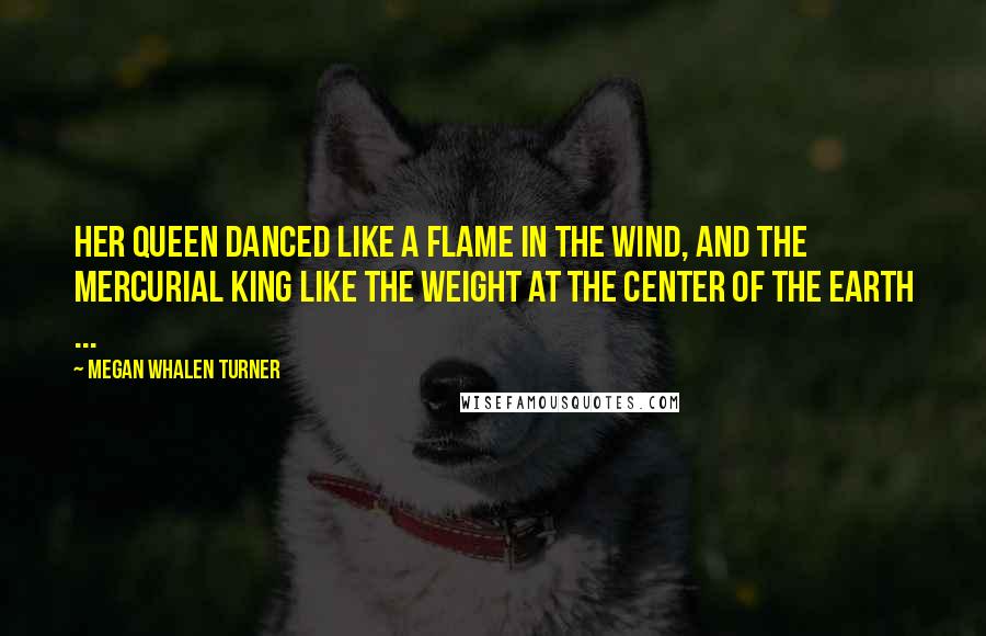 Megan Whalen Turner Quotes: Her queen danced like a flame in the wind, and the mercurial king like the weight at the center of the earth ...