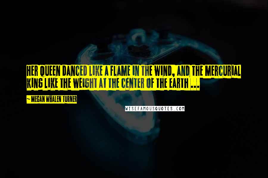 Megan Whalen Turner Quotes: Her queen danced like a flame in the wind, and the mercurial king like the weight at the center of the earth ...