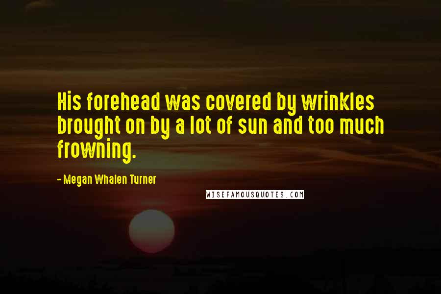 Megan Whalen Turner Quotes: His forehead was covered by wrinkles brought on by a lot of sun and too much frowning.
