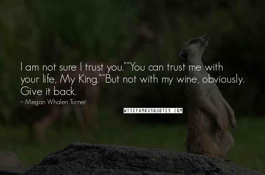 Megan Whalen Turner Quotes: I am not sure I trust you.""You can trust me with your life, My King.""But not with my wine, obviously. Give it back.