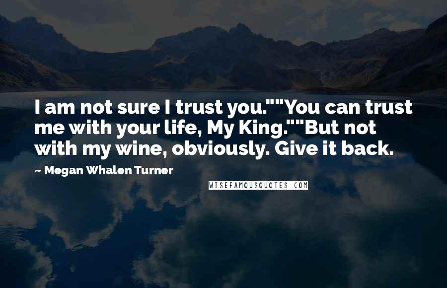 Megan Whalen Turner Quotes: I am not sure I trust you.""You can trust me with your life, My King.""But not with my wine, obviously. Give it back.