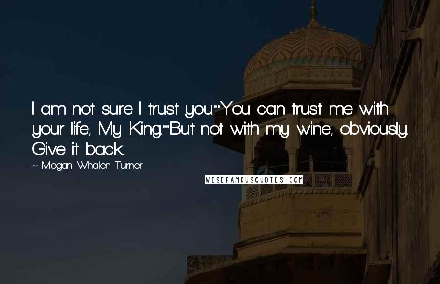 Megan Whalen Turner Quotes: I am not sure I trust you.""You can trust me with your life, My King.""But not with my wine, obviously. Give it back.