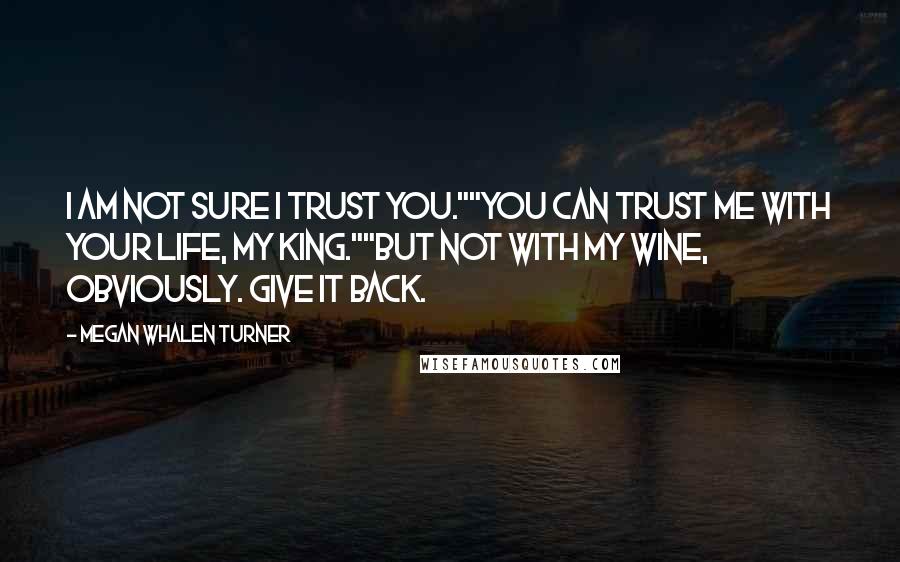 Megan Whalen Turner Quotes: I am not sure I trust you.""You can trust me with your life, My King.""But not with my wine, obviously. Give it back.