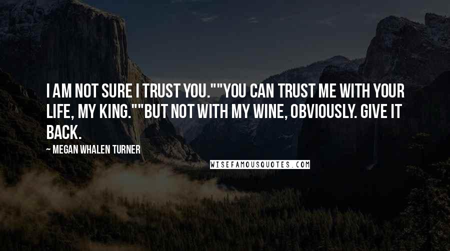 Megan Whalen Turner Quotes: I am not sure I trust you.""You can trust me with your life, My King.""But not with my wine, obviously. Give it back.