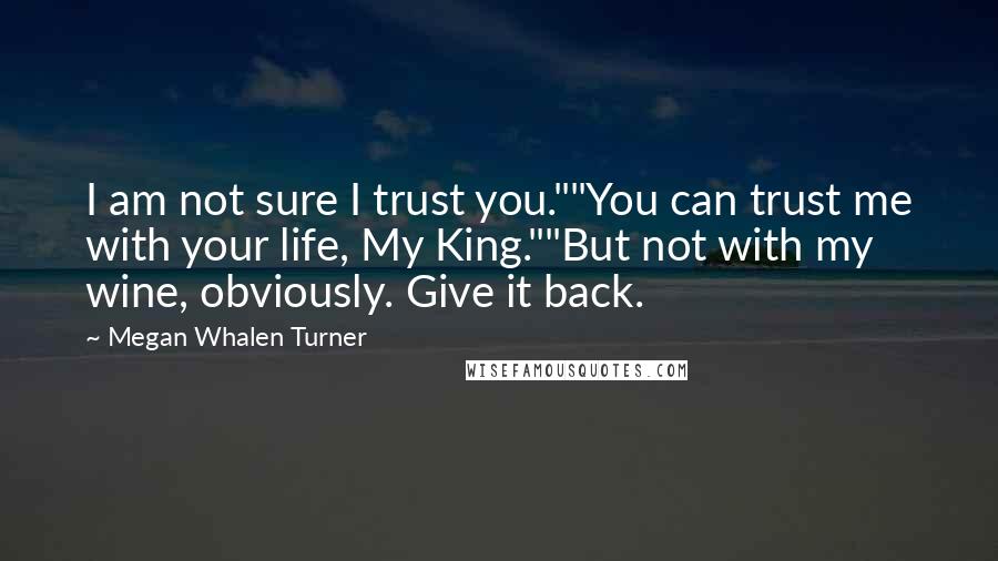 Megan Whalen Turner Quotes: I am not sure I trust you.""You can trust me with your life, My King.""But not with my wine, obviously. Give it back.