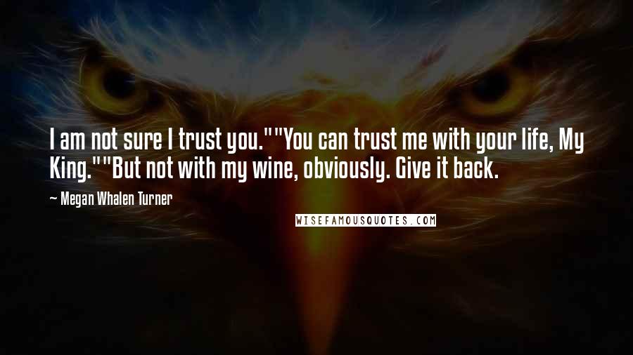 Megan Whalen Turner Quotes: I am not sure I trust you.""You can trust me with your life, My King.""But not with my wine, obviously. Give it back.