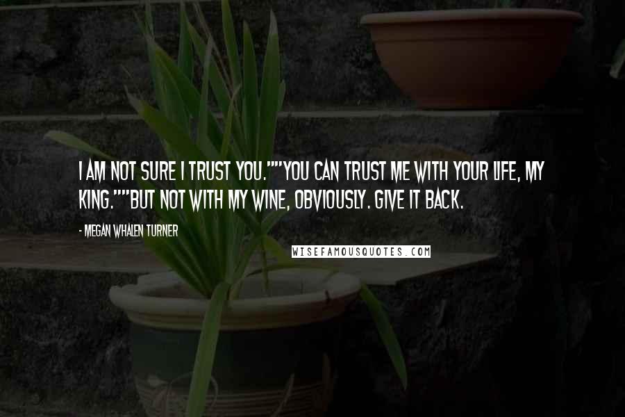 Megan Whalen Turner Quotes: I am not sure I trust you.""You can trust me with your life, My King.""But not with my wine, obviously. Give it back.