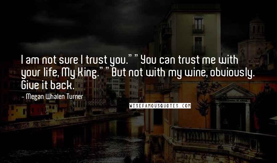 Megan Whalen Turner Quotes: I am not sure I trust you.""You can trust me with your life, My King.""But not with my wine, obviously. Give it back.