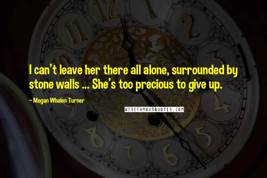 Megan Whalen Turner Quotes: I can't leave her there all alone, surrounded by stone walls ... She's too precious to give up.