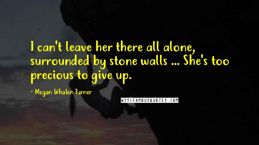 Megan Whalen Turner Quotes: I can't leave her there all alone, surrounded by stone walls ... She's too precious to give up.