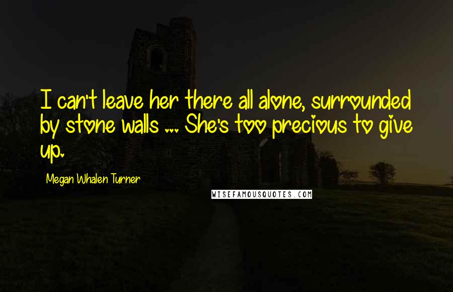 Megan Whalen Turner Quotes: I can't leave her there all alone, surrounded by stone walls ... She's too precious to give up.