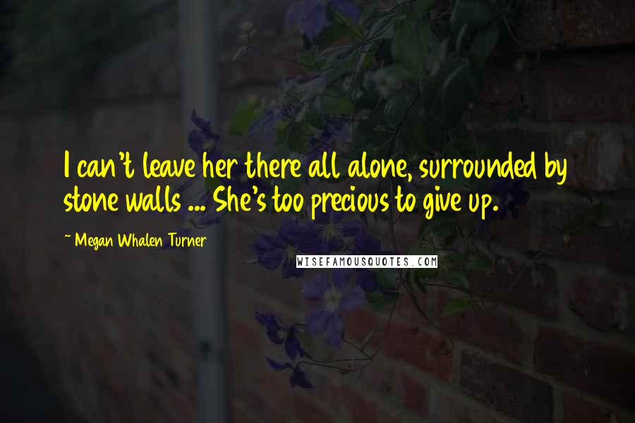 Megan Whalen Turner Quotes: I can't leave her there all alone, surrounded by stone walls ... She's too precious to give up.