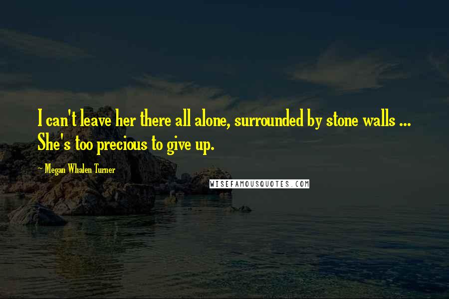 Megan Whalen Turner Quotes: I can't leave her there all alone, surrounded by stone walls ... She's too precious to give up.