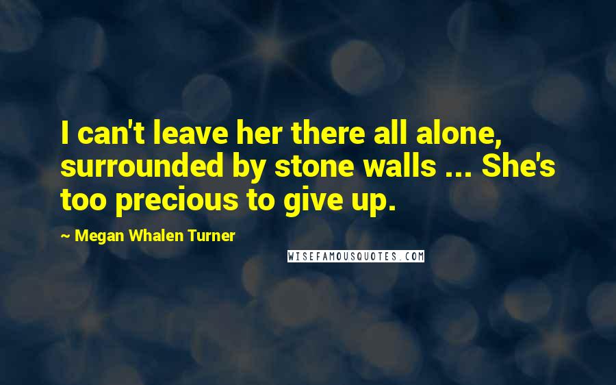 Megan Whalen Turner Quotes: I can't leave her there all alone, surrounded by stone walls ... She's too precious to give up.