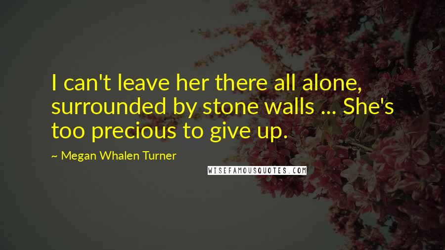 Megan Whalen Turner Quotes: I can't leave her there all alone, surrounded by stone walls ... She's too precious to give up.