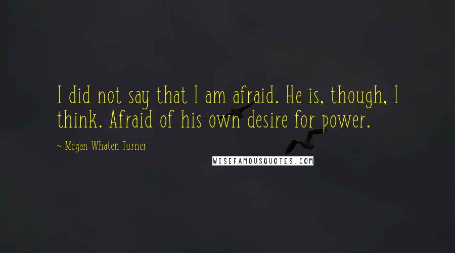Megan Whalen Turner Quotes: I did not say that I am afraid. He is, though, I think. Afraid of his own desire for power.