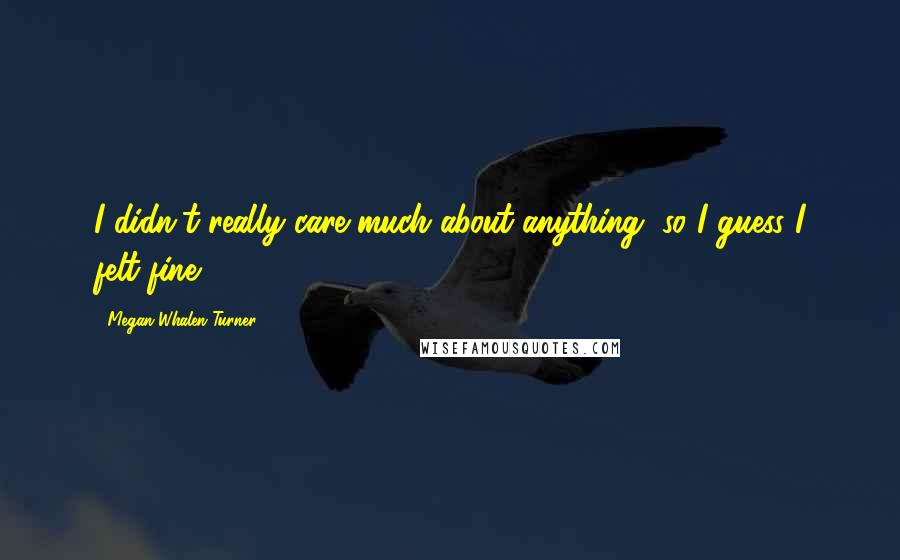 Megan Whalen Turner Quotes: I didn't really care much about anything, so I guess I felt fine.