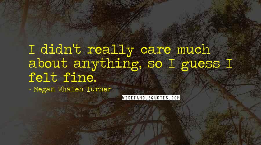 Megan Whalen Turner Quotes: I didn't really care much about anything, so I guess I felt fine.