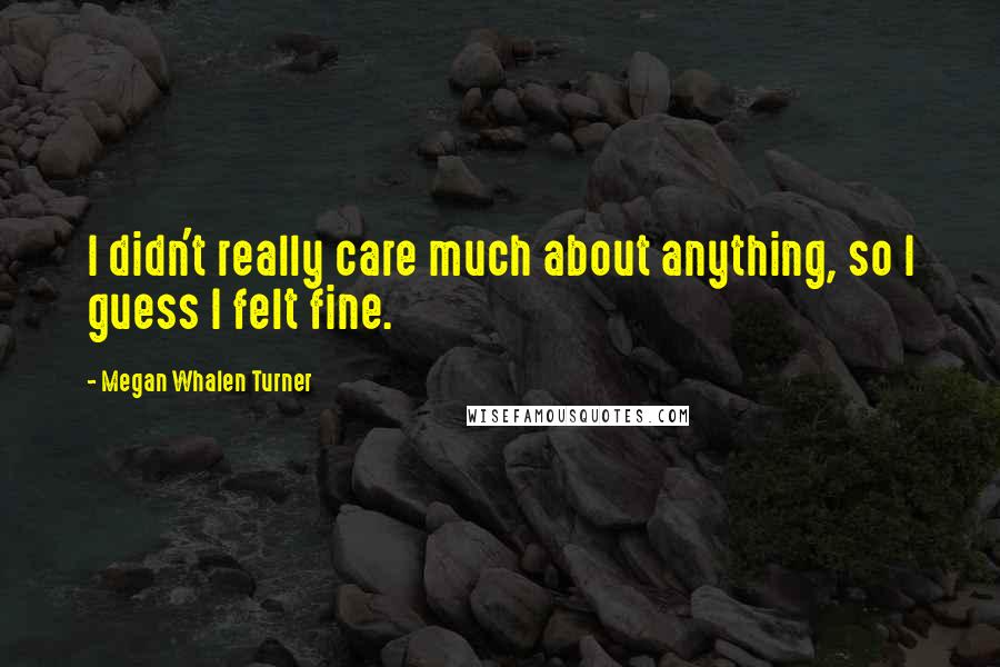 Megan Whalen Turner Quotes: I didn't really care much about anything, so I guess I felt fine.