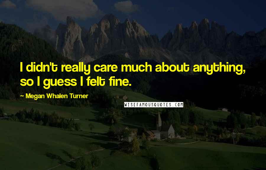 Megan Whalen Turner Quotes: I didn't really care much about anything, so I guess I felt fine.