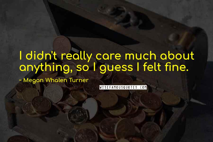 Megan Whalen Turner Quotes: I didn't really care much about anything, so I guess I felt fine.