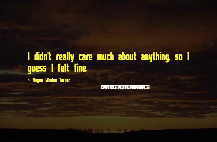 Megan Whalen Turner Quotes: I didn't really care much about anything, so I guess I felt fine.