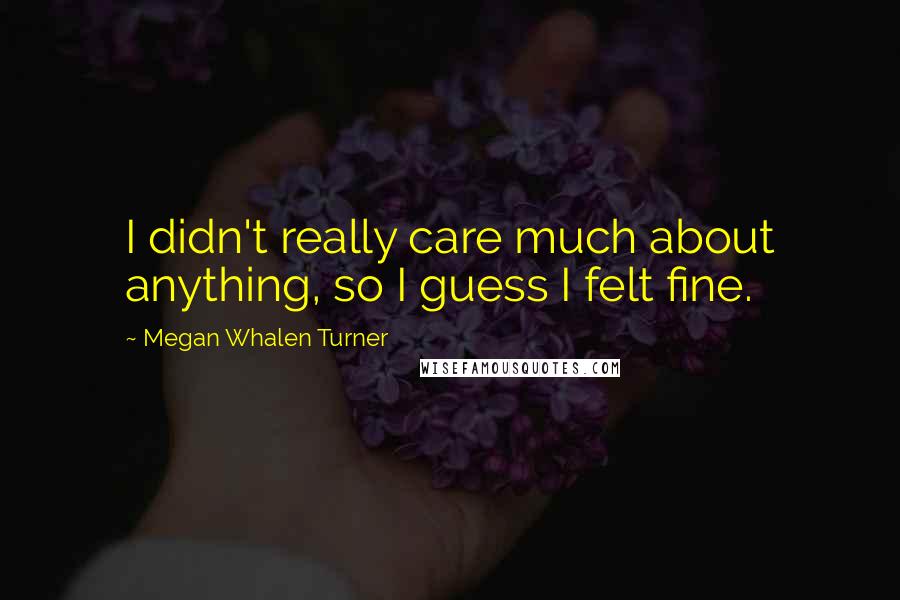 Megan Whalen Turner Quotes: I didn't really care much about anything, so I guess I felt fine.