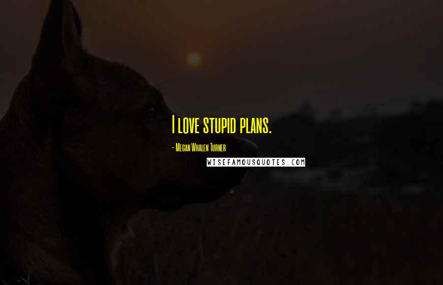 Megan Whalen Turner Quotes: I love stupid plans.