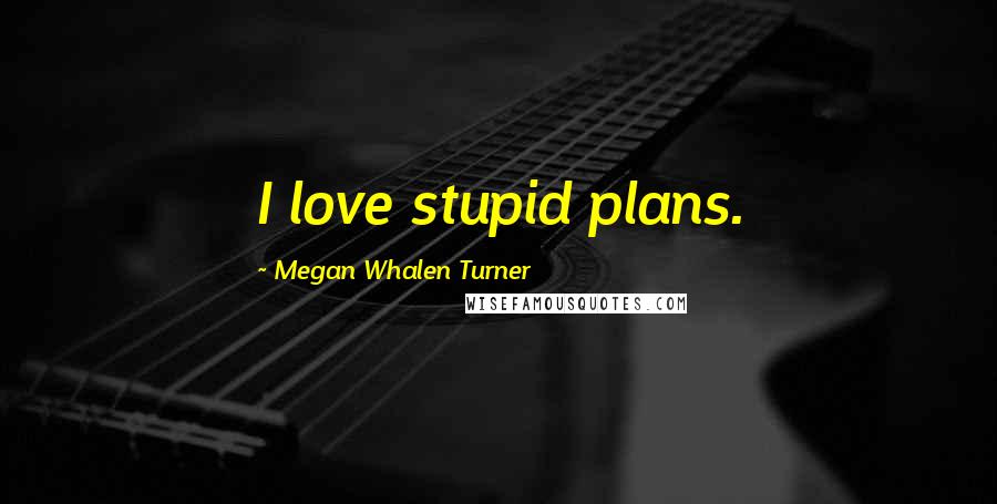 Megan Whalen Turner Quotes: I love stupid plans.